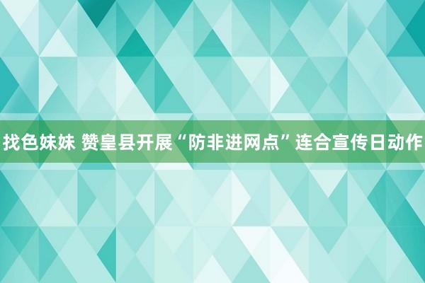 找色妹妹 赞皇县开展“防非进网点”连合宣传日动作