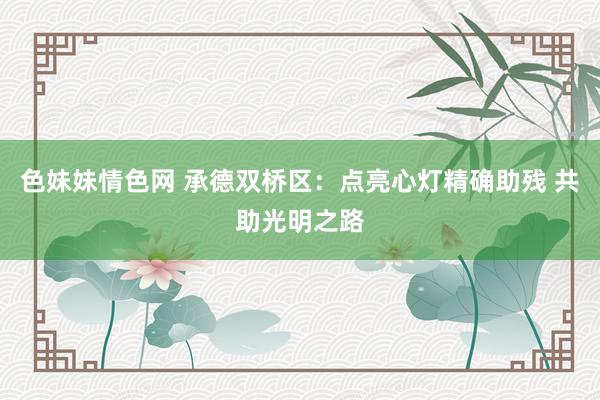 色妹妹情色网 承德双桥区：点亮心灯精确助残 共助光明之路