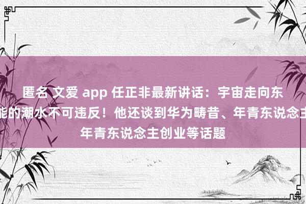 匿名 文爱 app 任正非最新讲话：宇宙走向东说念主工智能的潮水不可违反！他还谈到华为畴昔、年青东说念主创业等话题