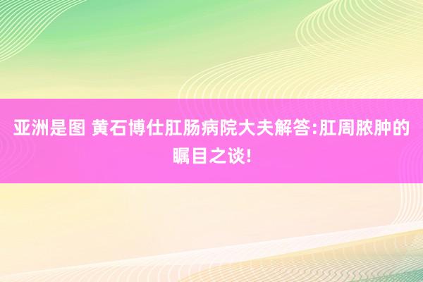 亚洲是图 黄石博仕肛肠病院大夫解答:肛周脓肿的瞩目之谈!