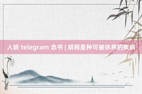 人妖 telegram 念书 | 胡闹是种可被休养的疾病