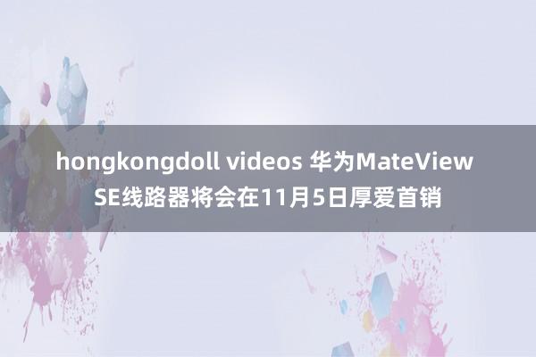 hongkongdoll videos 华为MateView SE线路器将会在11月5日厚爱首销