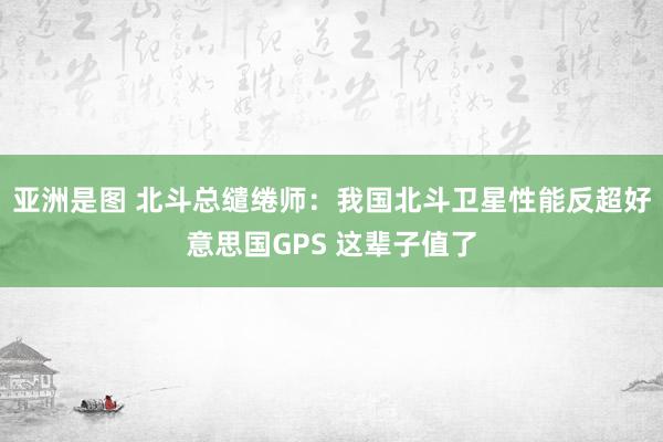 亚洲是图 北斗总缱绻师：我国北斗卫星性能反超好意思国GPS 这辈子值了