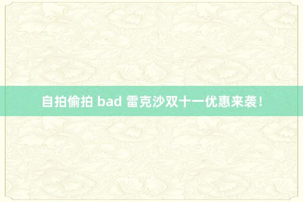 自拍偷拍 bad 雷克沙双十一优惠来袭！