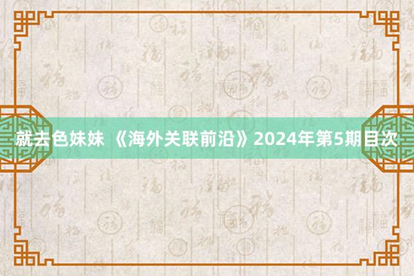 就去色妹妹 《海外关联前沿》2024年第5期目次