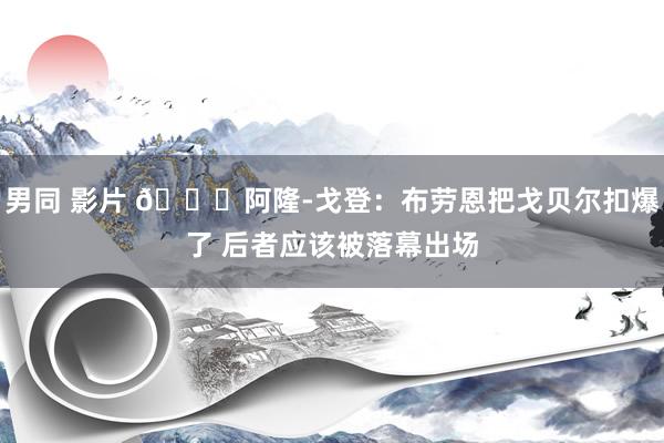 男同 影片 👀阿隆-戈登：布劳恩把戈贝尔扣爆了 后者应该被落幕出场