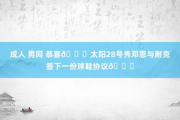 成人 男同 恭喜🎉太阳28号秀邓恩与耐克签下一份球鞋协议👟