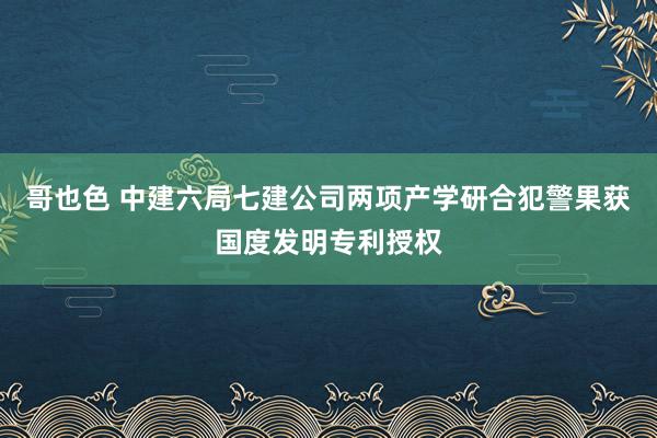 哥也色 中建六局七建公司两项产学研合犯警果获国度发明专利授权