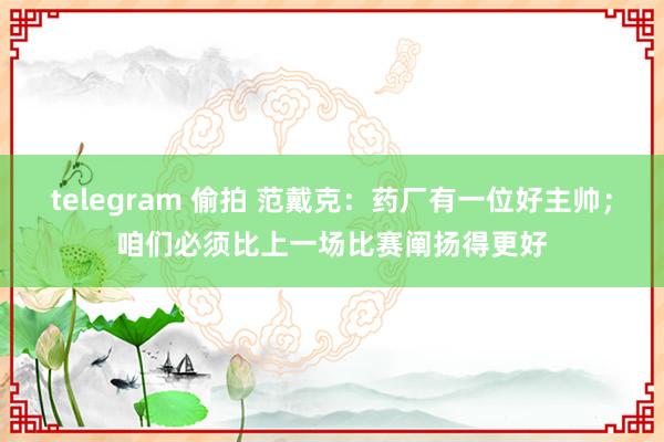 telegram 偷拍 范戴克：药厂有一位好主帅；咱们必须比上一场比赛阐扬得更好