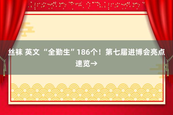 丝袜 英文 “全勤生”186个！第七届进博会亮点速览→