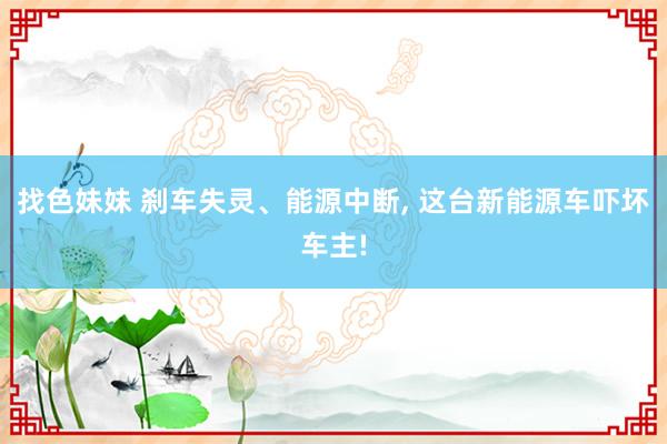 找色妹妹 刹车失灵、能源中断， 这台新能源车吓坏车主!