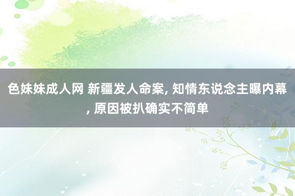 色妹妹成人网 新疆发人命案， 知情东说念主曝内幕， 原因被扒确实不简单