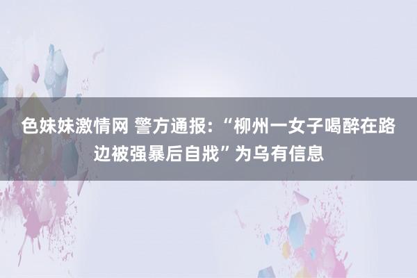 色妹妹激情网 警方通报: “柳州一女子喝醉在路边被强暴后自戕”为乌有信息