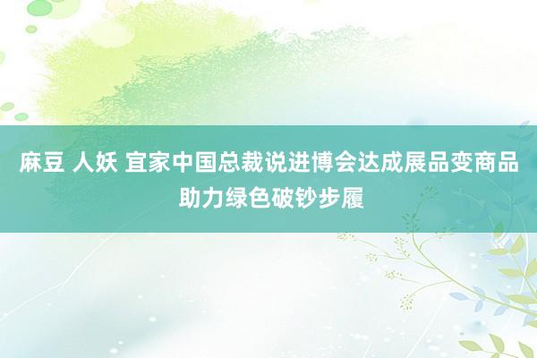 麻豆 人妖 宜家中国总裁说进博会达成展品变商品 助力绿色破钞步履