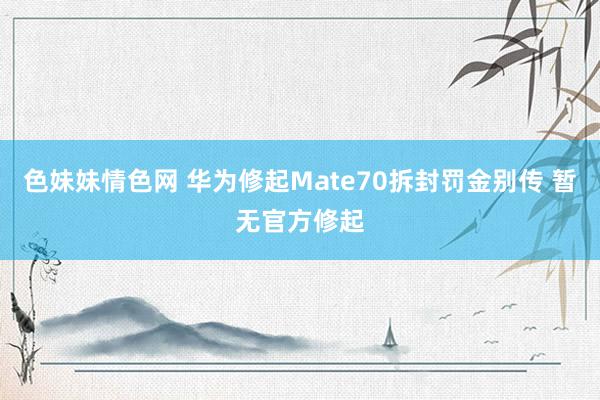 色妹妹情色网 华为修起Mate70拆封罚金别传 暂无官方修起