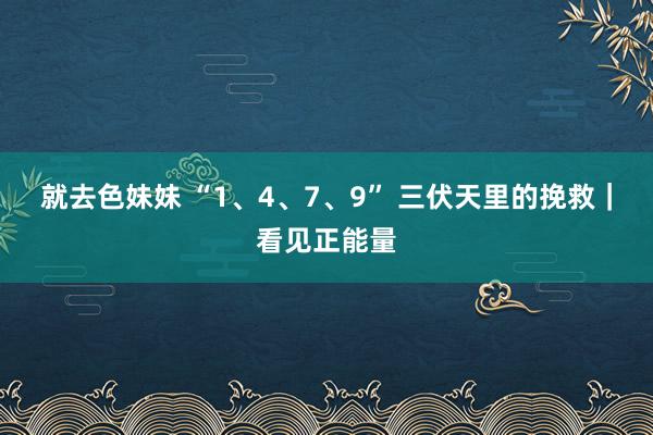 就去色妹妹 “1、4、7、9” 三伏天里的挽救｜看见正能量