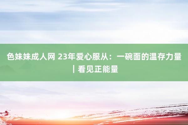 色妹妹成人网 23年爱心服从：一碗面的温存力量｜看见正能量