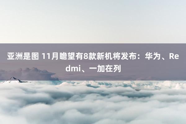 亚洲是图 11月瞻望有8款新机将发布：华为、Redmi、一加在列