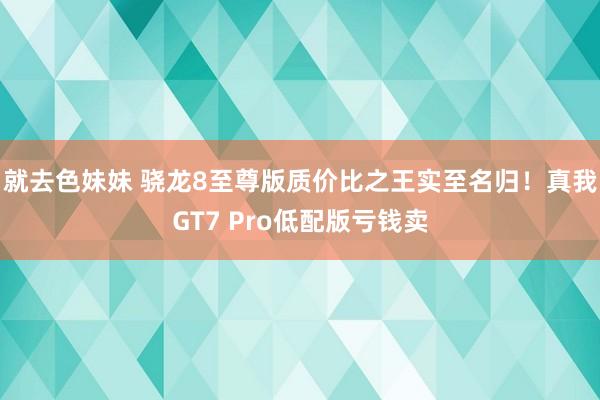 就去色妹妹 骁龙8至尊版质价比之王实至名归！真我GT7 Pro低配版亏钱卖