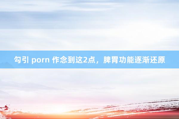 勾引 porn 作念到这2点，脾胃功能逐渐还原