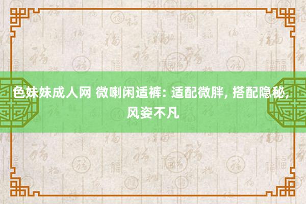 色妹妹成人网 微喇闲适裤: 适配微胖， 搭配隐秘， 风姿不凡