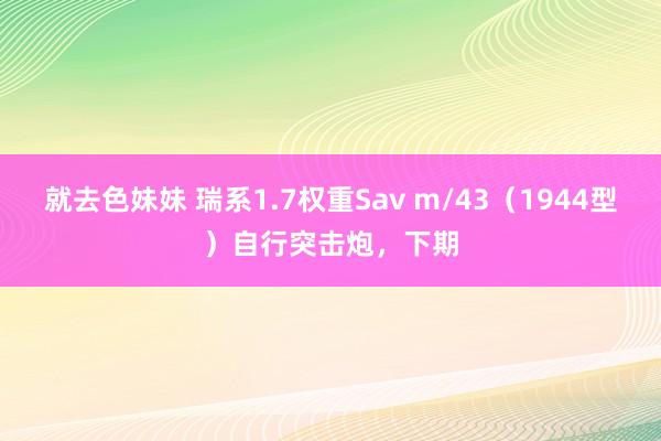 就去色妹妹 瑞系1.7权重Sav m/43（1944型）自行突击炮，下期