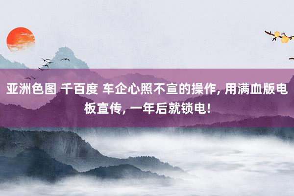 亚洲色图 千百度 车企心照不宣的操作， 用满血版电板宣传， 一年后就锁电!