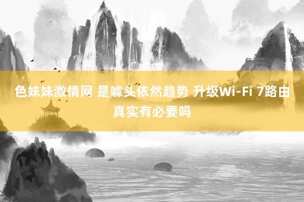 色妹妹激情网 是噱头依然趋势 升级Wi-Fi 7路由真实有必要吗