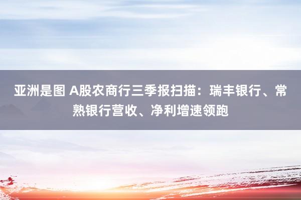 亚洲是图 A股农商行三季报扫描：瑞丰银行、常熟银行营收、净利增速领跑