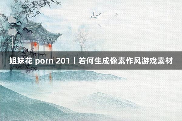 姐妹花 porn 201丨若何生成像素作风游戏素材