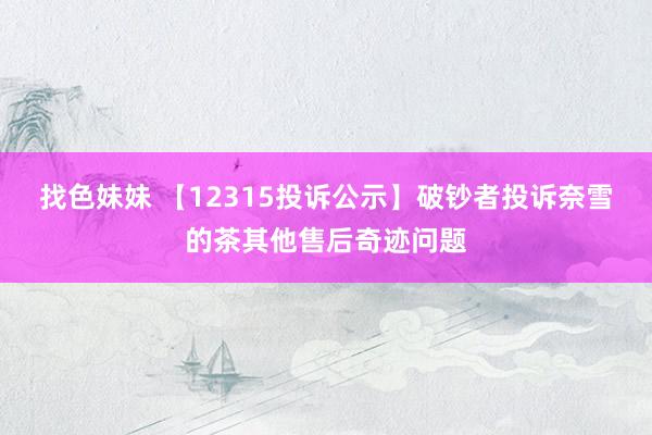 找色妹妹 【12315投诉公示】破钞者投诉奈雪的茶其他售后奇迹问题