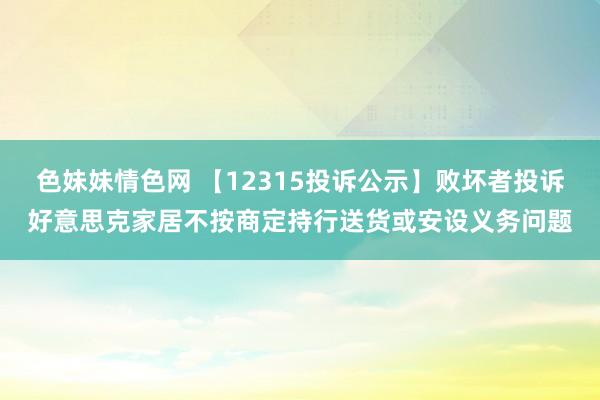 色妹妹情色网 【12315投诉公示】败坏者投诉好意思克家居不按商定持行送货或安设义务问题