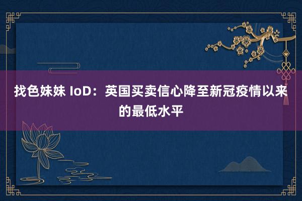 找色妹妹 IoD：英国买卖信心降至新冠疫情以来的最低水平