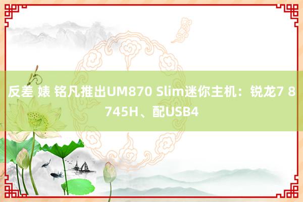 反差 婊 铭凡推出UM870 Slim迷你主机：锐龙7 8745H、配USB4