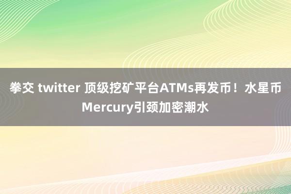 拳交 twitter 顶级挖矿平台ATMs再发币！水星币Mercury引颈加密潮水