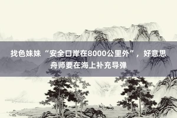 找色妹妹 “安全口岸在8000公里外”，好意思舟师要在海上补充导弹