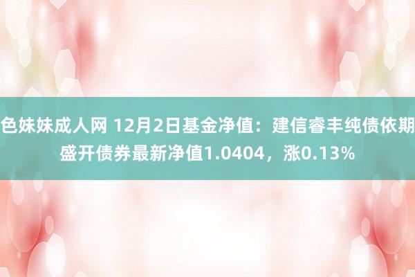 色妹妹成人网 12月2日基金净值：建信睿丰纯债依期盛开债券最新净值1.0404，涨0.13%