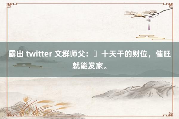 露出 twitter 文群师父：​十天干的财位，催旺就能发家。