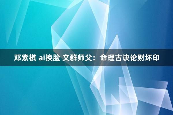 邓紫棋 ai换脸 文群师父：命理古诀论财坏印