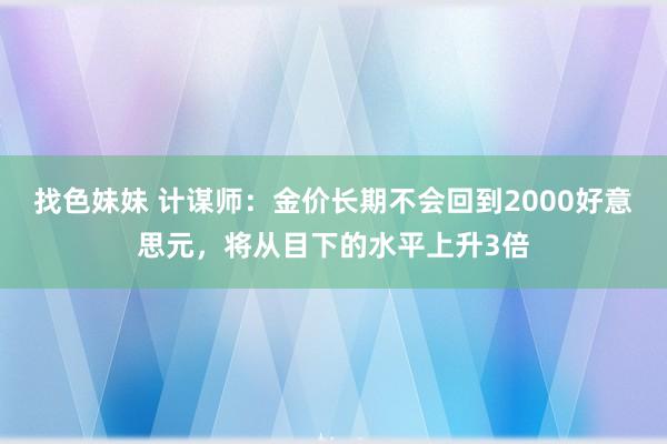 找色妹妹 计谋师：金价长期不会回到2000好意思元，将从目下的水平上升3倍