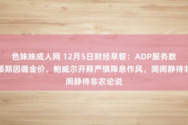 色妹妹成人网 12月5日财经早餐：ADP服务数据不足预期因循金价，鲍威尔开释严慎降息作风，阛阓静待非农论说