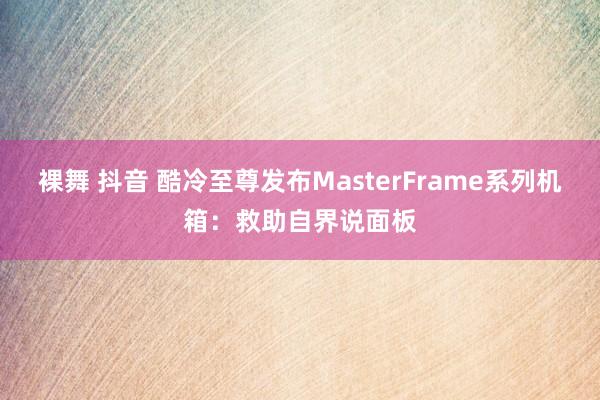 裸舞 抖音 酷冷至尊发布MasterFrame系列机箱：救助自界说面板