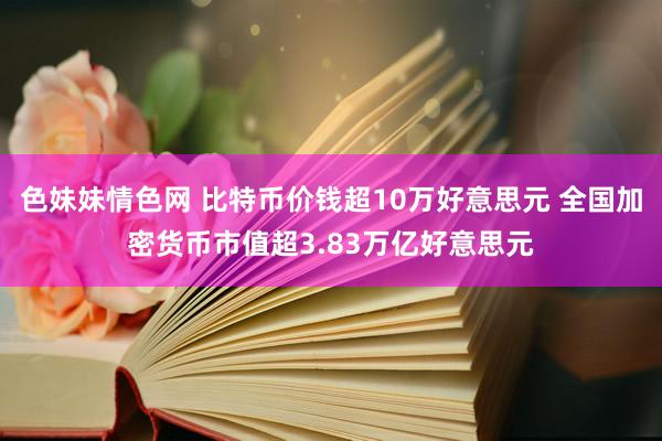 色妹妹情色网 比特币价钱超10万好意思元 全国加密货币市值超3.83万亿好意思元