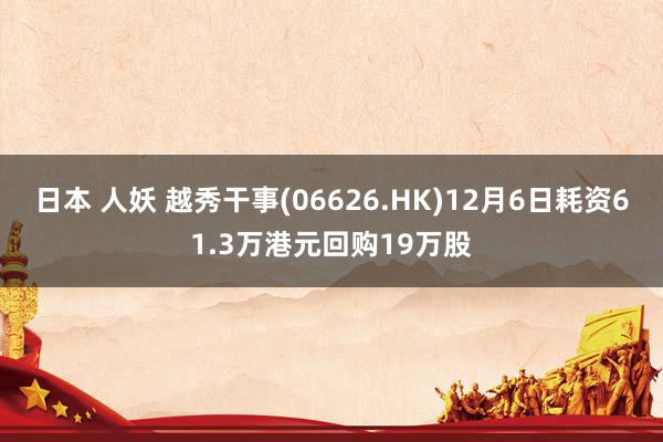 日本 人妖 越秀干事(06626.HK)12月6日耗资61.3万港元回购19万股