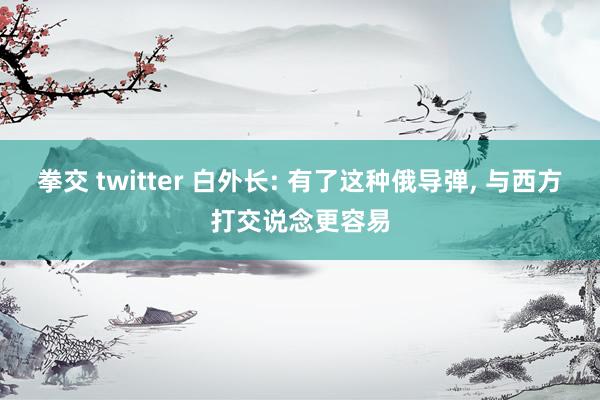 拳交 twitter 白外长: 有了这种俄导弹， 与西方打交说念更容易