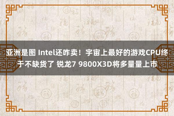 亚洲是图 Intel还咋卖！宇宙上最好的游戏CPU终于不缺货了 锐龙7 9800X3D将多量量上市