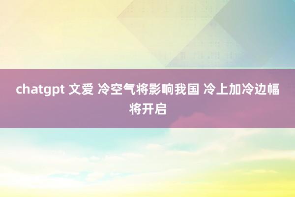 chatgpt 文爱 冷空气将影响我国 冷上加冷边幅将开启