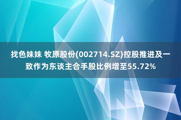 找色妹妹 牧原股份(002714.SZ)控股推进及一致作为东谈主合手股比例增至55.72%