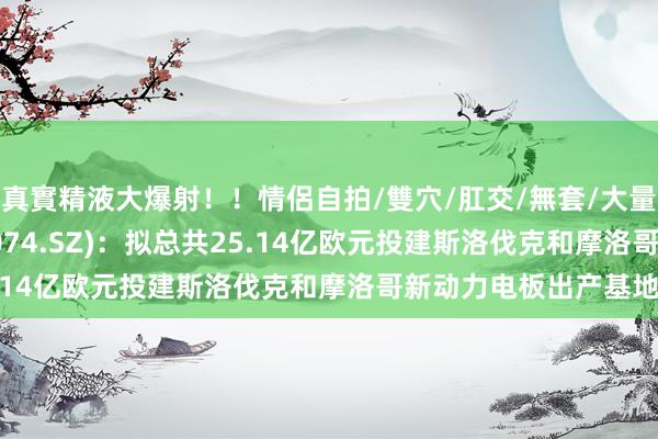 真實精液大爆射！！情侶自拍/雙穴/肛交/無套/大量噴精 国轩高科(002074.SZ)：拟总共25.14亿欧元投建斯洛伐克和摩洛哥新动力电板出产基地