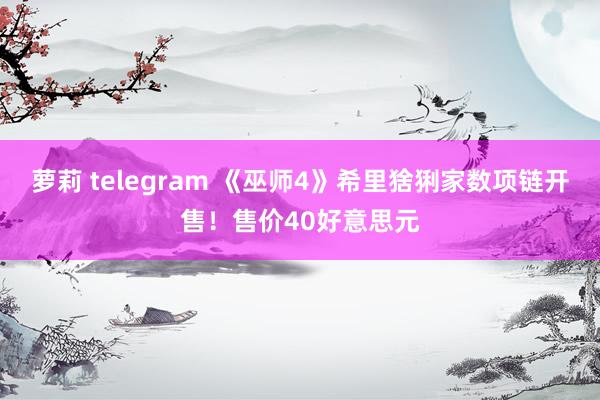 萝莉 telegram 《巫师4》希里猞猁家数项链开售！售价40好意思元